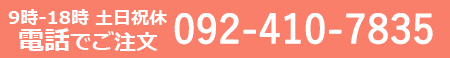 9時-18時 土日祝休 電話でご注文 092-410-7835